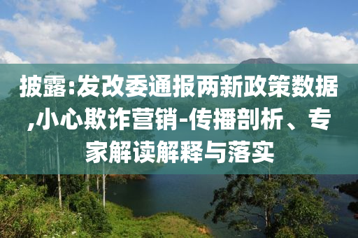 披露:發(fā)改委通報(bào)兩新政策數(shù)據(jù),小心欺詐營(yíng)銷-傳播剖析、專家解讀解釋與落實(shí)