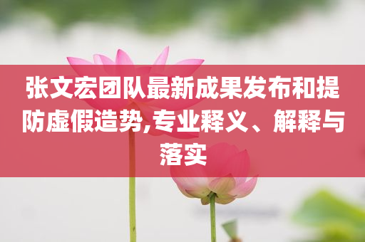 張文宏團(tuán)隊最新成果發(fā)布和提防虛假造勢,專業(yè)釋義、解釋與落實