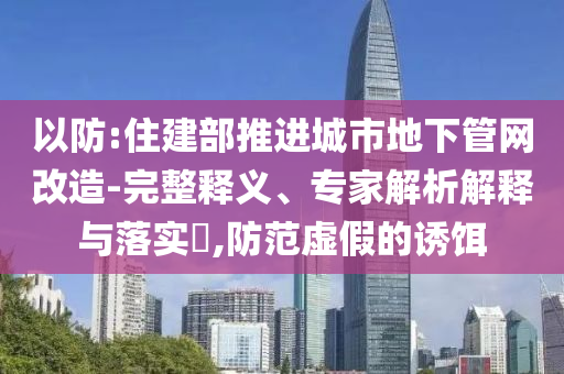 以防:住建部推進(jìn)城市地下管網(wǎng)改造-完整釋義、專家解析解釋與落實(shí)?,防范虛假的誘餌