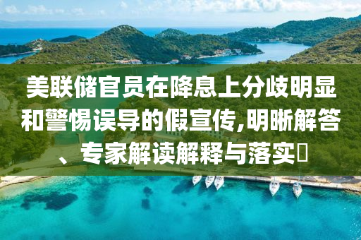 美聯(lián)儲官員在降息上分歧明顯和警惕誤導(dǎo)的假宣傳,明晰解答、專家解讀解釋與落實(shí)?