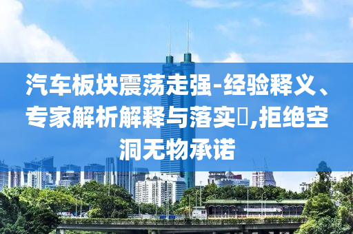 汽車(chē)板塊震蕩走強(qiáng)-經(jīng)驗(yàn)釋義、專(zhuān)家解析解釋與落實(shí)?,拒絕空洞無(wú)物承諾