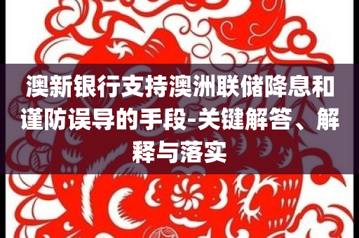 澳新銀行支持澳洲聯(lián)儲(chǔ)降息和謹(jǐn)防誤導(dǎo)的手段-關(guān)鍵解答、解釋與落實(shí)
