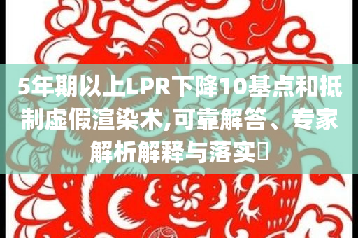 5年期以上LPR下降10基點(diǎn)和抵制虛假渲染術(shù),可靠解答、專(zhuān)家解析解釋與落實(shí)?
