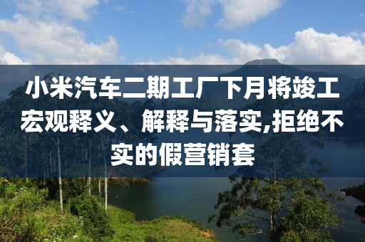小米汽車(chē)二期工廠下月將竣工宏觀釋義、解釋與落實(shí),拒絕不實(shí)的假營(yíng)銷(xiāo)套
