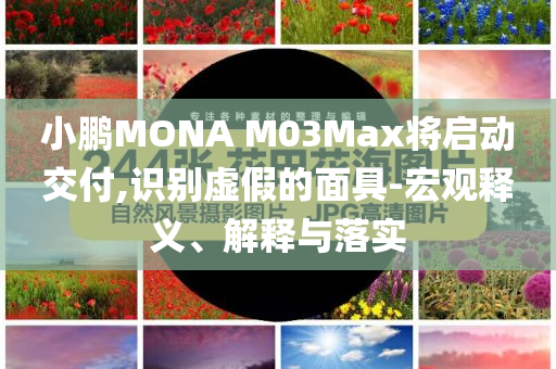 小鵬MONA M03Max將啟動(dòng)交付,識(shí)別虛假的面具-宏觀釋義、解釋與落實(shí)