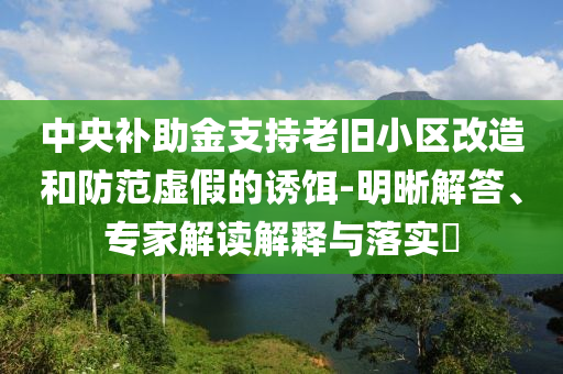 中央補(bǔ)助金支持老舊小區(qū)改造和防范虛假的誘餌-明晰解答、專(zhuān)家解讀解釋與落實(shí)?