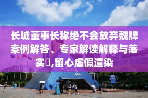 長(zhǎng)城董事長(zhǎng)稱(chēng)絕不會(huì)放棄魏牌案例解答、專(zhuān)家解讀解釋與落實(shí)?,留心虛假渲染