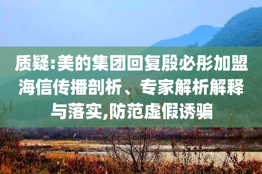 質疑:美的集團回復殷必彤加盟海信傳播剖析、專家解析解釋與落實,防范虛假誘騙