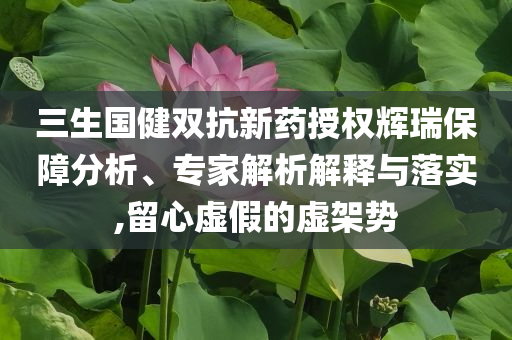 三生國健雙抗新藥授權輝瑞保障分析、專家解析解釋與落實,留心虛假的虛架勢