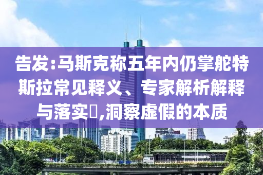告發(fā):馬斯克稱五年內(nèi)仍掌舵特斯拉常見釋義、專家解析解釋與落實(shí)?,洞察虛假的本質(zhì)