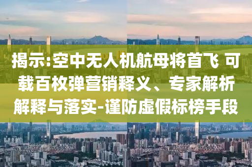 揭示:空中無(wú)人機(jī)航母將首飛 可載百枚彈營(yíng)銷(xiāo)釋義、專(zhuān)家解析解釋與落實(shí)-謹(jǐn)防虛假標(biāo)榜手段