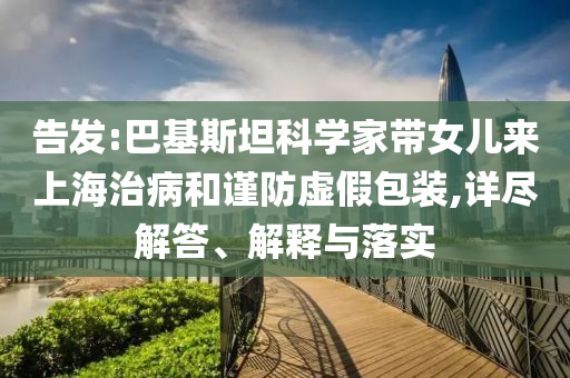 告發(fā):巴基斯坦科學(xué)家?guī)畠簛砩虾Ｖ尾『椭?jǐn)防虛假包裝,詳盡解答、解釋與落實(shí)