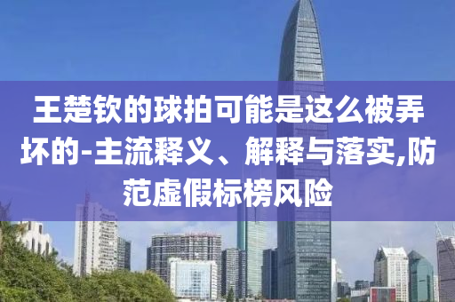 王楚欽的球拍可能是這么被弄壞的-主流釋義、解釋與落實(shí),防范虛假標(biāo)榜風(fēng)險(xiǎn)