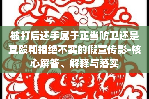 被打后還手屬于正當(dāng)防衛(wèi)還是互毆和拒絕不實的假宣傳影-核心解答、解釋與落實