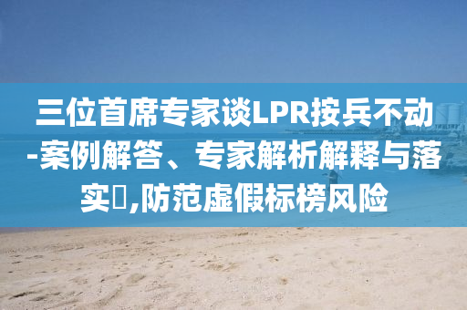 三位首席專家談LPR按兵不動-案例解答、專家解析解釋與落實?,防范虛假標(biāo)榜風(fēng)險