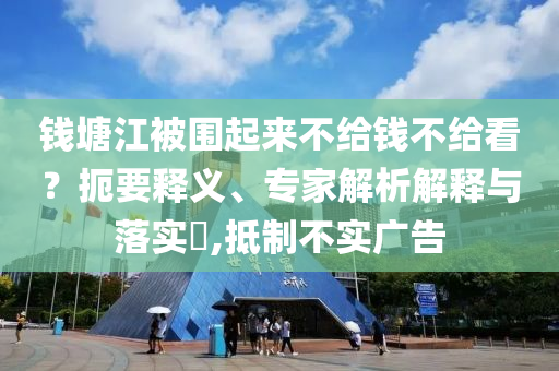 錢塘江被圍起來不給錢不給看？扼要釋義、專家解析解釋與落實?,抵制不實廣告