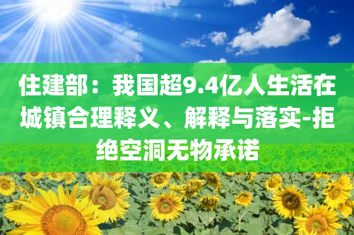 住建部：我國超9.4億人生活在城鎮(zhèn)合理釋義、解釋與落實-拒絕空洞無物承諾