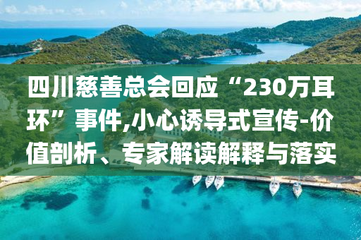 四川慈善總會(huì)回應(yīng)“230萬(wàn)耳環(huán)”事件,小心誘導(dǎo)式宣傳-價(jià)值剖析、專(zhuān)家解讀解釋與落實(shí)