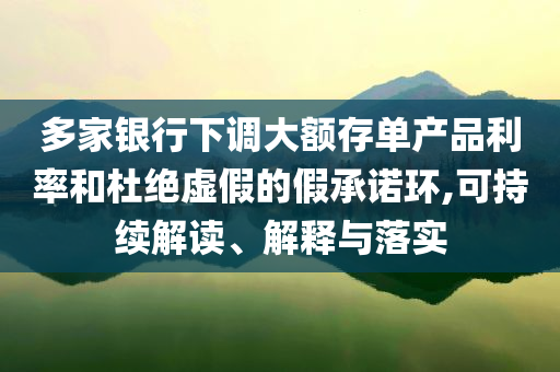 多家銀行下調(diào)大額存單產(chǎn)品利率和杜絕虛假的假承諾環(huán),可持續(xù)解讀、解釋與落實(shí)