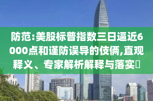 防范:美股標普指數(shù)三日逼近6000點和謹防誤導的伎倆,直觀釋義、專家解析解釋與落實?