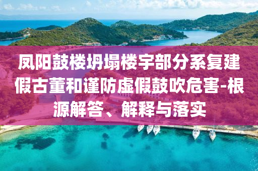 鳳陽(yáng)鼓樓坍塌樓宇部分系復(fù)建假古董和謹(jǐn)防虛假鼓吹危害-根源解答、解釋與落實(shí)