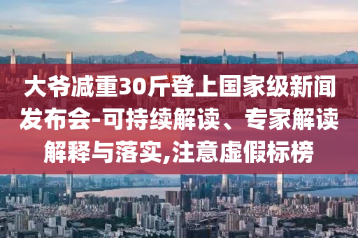 大爺減重30斤登上國(guó)家級(jí)新聞發(fā)布會(huì)-可持續(xù)解讀、專(zhuān)家解讀解釋與落實(shí),注意虛假標(biāo)榜