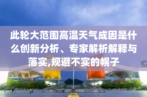 此輪大范圍高溫天氣成因是什么創(chuàng)新分析、專家解析解釋與落實,規(guī)避不實的幌子
