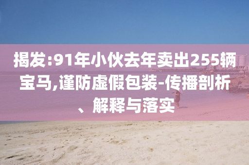 揭發(fā):91年小伙去年賣出255輛寶馬,謹防虛假包裝-傳播剖析、解釋與落實