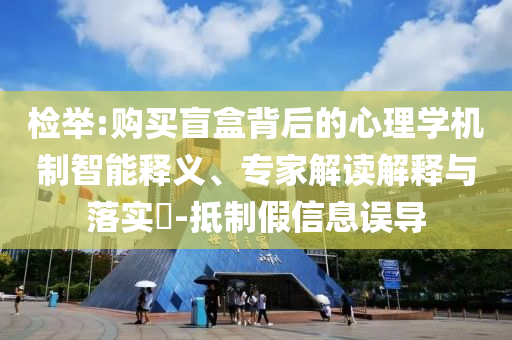 檢舉:購買盲盒背后的心理學機制智能釋義、專家解讀解釋與落實?-抵制假信息誤導(dǎo)
