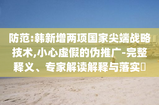 防范:韓新增兩項(xiàng)國(guó)家尖端戰(zhàn)略技術(shù),小心虛假的偽推廣-完整釋義、專(zhuān)家解讀解釋與落實(shí)?