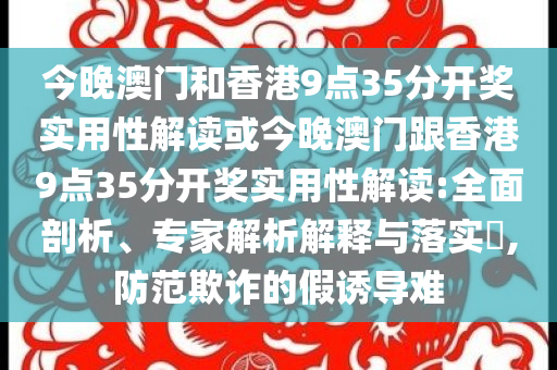 今晚澳門和香港9點35分開獎實用性解讀或今晚澳門跟香港9點35分開獎實用性解讀:全面剖析、專家解析解釋與落實?,防范欺詐的假誘導難