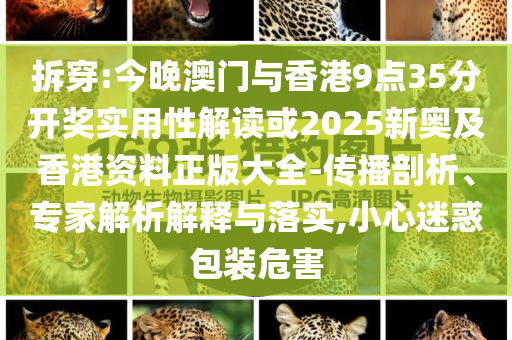 拆穿:今晚澳門與香港9點35分開獎實用性解讀或2025新奧及香港資料正版大全-傳播剖析、專家解析解釋與落實,小心迷惑包裝危害