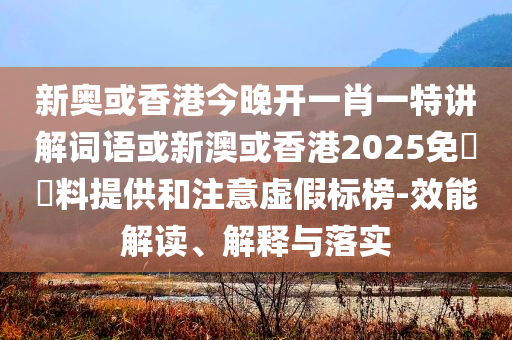 新奧或香港今晚開一肖一特講解詞語或新澳或香港2025免費資料提供和注意虛假標榜-效能解讀、解釋與落實
