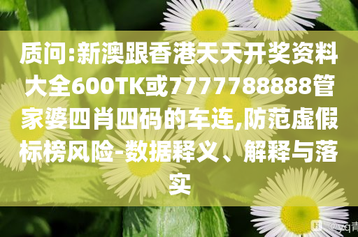 質(zhì)問:新澳跟香港天天開獎(jiǎng)資料大全600TK或7777788888管家婆四肖四碼的車連,防范虛假標(biāo)榜風(fēng)險(xiǎn)-數(shù)據(jù)釋義、解釋與落實(shí)