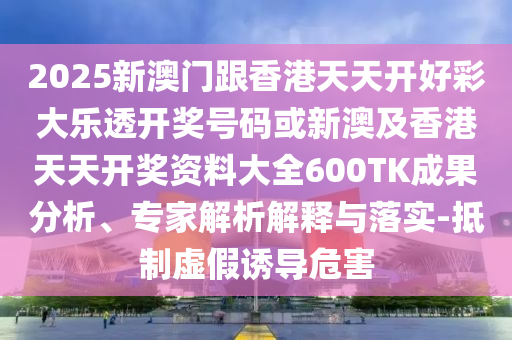 2025新澳門跟香港天天開好彩大樂透開獎號碼或新澳及香港天天開獎資料大全600TK成果分析、專家解析解釋與落實-抵制虛假誘導(dǎo)危害