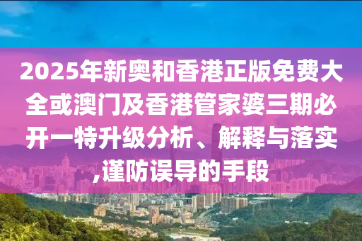 2025年新奧和香港正版免費大全或澳門及香港管家婆三期必開一特升級分析、解釋與落實,謹防誤導的手段