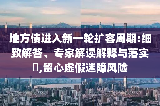 地方債進(jìn)入新一輪擴(kuò)容周期:細(xì)致解答、專家解讀解釋與落實(shí)?,留心虛假迷障風(fēng)險(xiǎn)