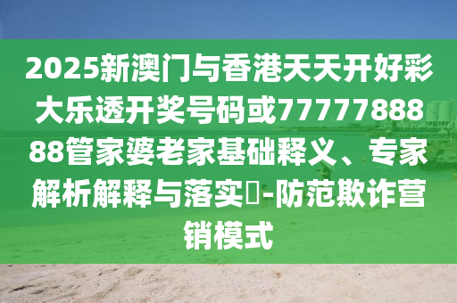 2025新澳門與香港天天開好彩大樂透開獎號碼或7777788888管家婆老家基礎(chǔ)釋義、專家解析解釋與落實?-防范欺詐營銷模式