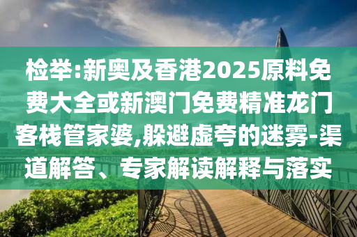 檢舉:新奧及香港2025原料免費大全或新澳門免費精準龍門客棧管家婆,躲避虛夸的迷霧-渠道解答、專家解讀解釋與落實