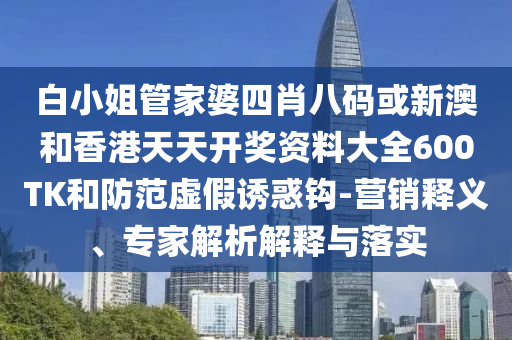白小姐管家婆四肖八碼或新澳和香港天天開獎資料大全600TK和防范虛假誘惑鉤-營銷釋義、專家解析解釋與落實