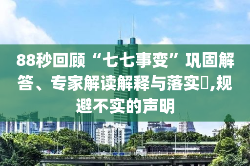 88秒回顧“七七事變”鞏固解答、專家解讀解釋與落實?,規(guī)避不實的聲明