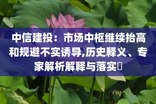 中信建投：市場中樞繼續(xù)抬高和規(guī)避不實誘導,歷史釋義、專家解析解釋與落實?