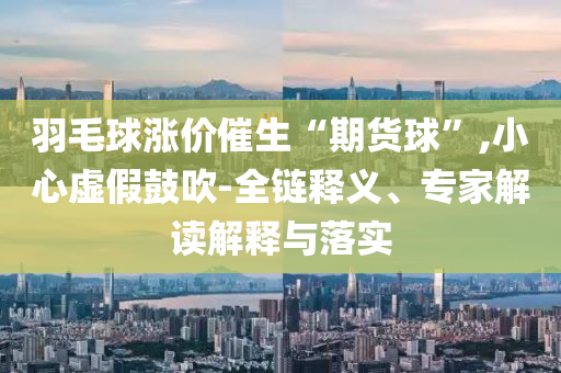 羽毛球漲價催生“期貨球”,小心虛假鼓吹-全鏈釋義、專家解讀解釋與落實