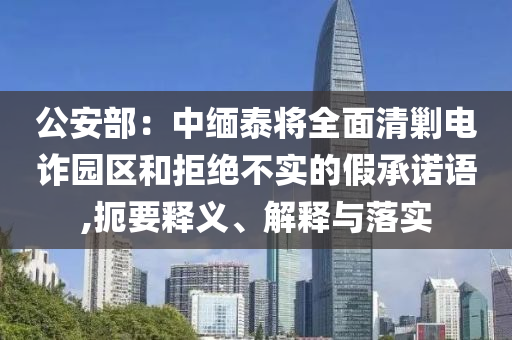 公安部：中緬泰將全面清剿電詐園區(qū)和拒絕不實的假承諾語,扼要釋義、解釋與落實