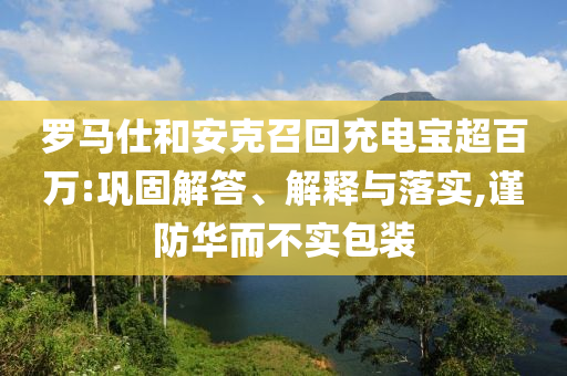 羅馬仕和安克召回充電寶超百萬:鞏固解答、解釋與落實(shí),謹(jǐn)防華而不實(shí)包裝