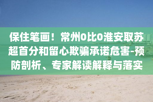 保住筆畫！常州0比0淮安取蘇超首分和留心欺騙承諾危害-預(yù)防剖析、專家解讀解釋與落實(shí)