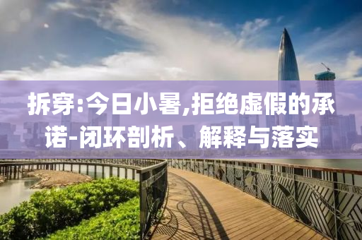 拆穿:今日小暑,拒絕虛假的承諾-閉環(huán)剖析、解釋與落實(shí)