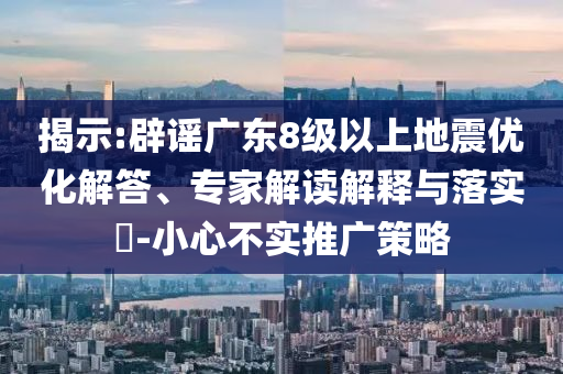 揭示:辟謠廣東8級(jí)以上地震優(yōu)化解答、專家解讀解釋與落實(shí)?-小心不實(shí)推廣策略