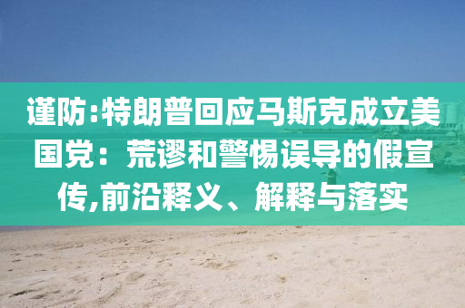 謹(jǐn)防:特朗普回應(yīng)馬斯克成立美國(guó)黨：荒謬和警惕誤導(dǎo)的假宣傳,前沿釋義、解釋與落實(shí)