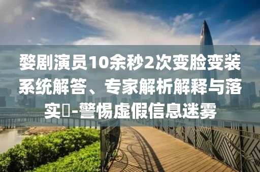 婺劇演員10余秒2次變臉變裝系統(tǒng)解答、專家解析解釋與落實(shí)?-警惕虛假信息迷霧